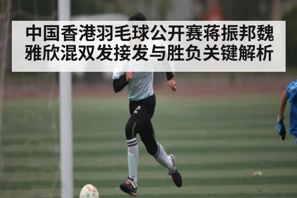 中国香港羽毛球公开赛蒋振邦魏雅欣混双发接发与胜负关键解析