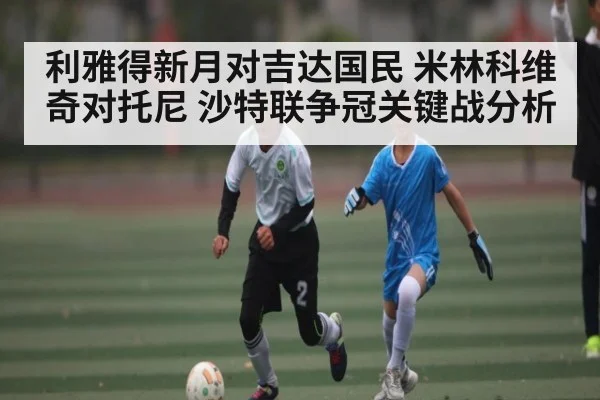 利雅得新月对吉达国民 米林科维奇对托尼 沙特联争冠关键战分析